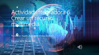 Actividad integradora 6.
Crear un recurso
multimedia
Nombre: Narly Aziyadet Perez Barreto
Grupo: M1C3G18-166
 