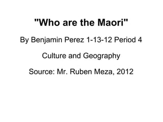 Contemporary Traditional Marori Culture Part 1 &quot;Who are the Maori&quot; By Benjamin Perez 1-13-12 Period 4 Culture and Geography Source: Mr. Ruben Meza, 2012 