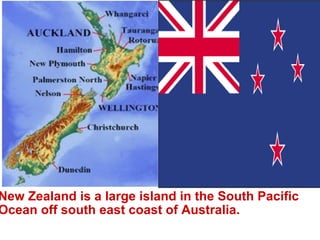 New Zealand is a large island in the South Pacific Ocean off south east coast of Australia. 