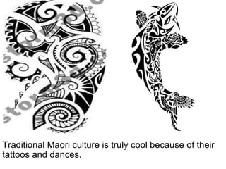Traditional Maori culture is truly cool because of their tattoos and dances. 