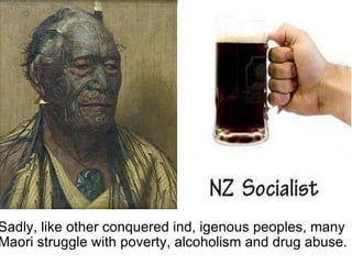 Sadly, like other conquered ind, igenous peoples, many Maori struggle with poverty, alcoholism and drug abuse. 
