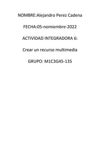 NOMBRE:Alejandro Perez Cadena
FECHA:05-nomiembre-2022
ACTIVIDAD INTEGRADORA 6:
Crear un recurso multimedia
GRUPO: M1C3G45-135
 