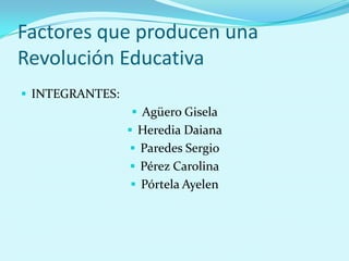 Factores que producen una
Revolución Educativa
 INTEGRANTES:
                  Agüero Gisela
                  Heredia Daiana
                  Paredes Sergio
                  Pérez Carolina
                  Pórtela Ayelen
 