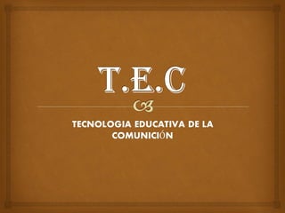 TECNOLOGIA EDUCATIVA DE LA
COMUNICIÓN
 