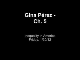 Gina Pérez -
   Ch. 5

Inequality in America
   Friday, 1/30/12
 