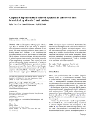 Apoptosis (2007) 12:225–234
DOI 10.1007/s10495-006-0475-0




Caspase-8 dependent trail-induced apoptosis in cancer cell lines
is inhibited by vitamin C and catalase
Isabel Perez-Cruz · Juan M. C´ rcamo · David W. Golde
                             a




Published online: 6 October 2006
 C Springer Science + Business Media, LLC 2006




Abstract TNF-related apoptosis-inducing ligand (TRAIL/              TRAIL and impairs caspase-8 activation. We found that the
Apo-2L) is a member of the TNF family of apoptosis-                 removal of hydrogen peroxide by extracellular catalase dur-
inducing proteins that initiates apoptosis in a variety of neo-     ing TRAIL-induced apoptosis also impairs caspase-8 activa-
plastic cells while displaying minimal or absent cytotoxicity       tion. These data suggest that hydrogen peroxide is produced
to most normal cells. Therefore, TRAIL is currently con-            during TRAIL-receptor ligation, and that the increase of in-
sidered a promising target to develop anti-cancer therapies.        tracellular ROS regulates the activation of caspase-8 during
TRAIL-receptor ligation recruits and activates pro-caspase-         apoptosis. Additionally we propose a mechanism by which
8, which in turn activates proteins that mediate disruption         cancer cells might resist apoptosis via TRAIL, by the intake
of the mitochondrial membranes. These events lead to the            of the nutritional antioxidant vitamin C.
nuclear and cytosolic damage characteristic of apoptosis.
Here we report that TRAIL-induced apoptosis is mediated             Keywords TRAIL . Apoptosis . Ascorbic acid .
by oxidative stress and that vitamin C (ascorbic acid), a po-       Caspase-8 . Catalase . ROS . Hydrogen peroxide
tent nutritional antioxidant, protects cancer cell lines from
apoptosis induced by TRAIL. Vitamin C impedes the ele-
vation of reactive oxygen species (ROS) levels induced by           1 Introduction

                                                                    TNF-α, FAS-ligand (FAS-L) and TNF-related apoptosis
This work was supported by grants from the National Institutes of
Health (CA 30388), the New York State Department of Health          inducing ligand (TRAIL) are members of the TNF-α family
(M020113) and the Lebensfeld Foundation.                            of ligands that induce apoptosis in a variety of transformed
                                                                    cells [1, 2]. Although TNF-α and FAS-L can induce the death
I. Perez-Cruz ( ) · J. M. C´ rcamo · D. W. Golde
                           a
Program in Molecular Pharmacology and Chemistry, Memorial           of transformed cells in vitro, these ligands are toxic when ad-
Sloan-Kettering Cancer Center, 1275 York Avenue,                    ministered systematically, which precludes their clinical use
New York, NY 10021, USA                                             [3, 4]. In contrast, it has been shown that TRAIL induces
e-mail: iperez@saturn.med.nyu.edu
                                                                    apoptosis preferentially in transformed cells [5], and the sys-
J. M. C´ rcamo
       a                                                            temic administration of TRAIL in mice and non-human pri-
Department of Clinical Laboratories, Memorial Sloan-Kettering       mate models of cancer reduces the growth of tumors without
Cancer Center, 1275 York Avenue,                                    the toxic side effects of TNF-α and FAS-L [6, 7]. Subse-
New York, NY 10021, USA
                                                                    quently, TRAIL is now considered to be a promising anti-
Current address
Enzo Life Sciences, 60 Executive Boulevard, Farmingdale, New        cancer reagent.
York, NY 11735                                                         Trimeric TRAIL binds to the TRAIL-receptor (TRAIL-
                                                                    R) –1 and TRAIL-R2, an event followed by recruitment
I. Perez-Cruz
                                                                    of cytosolic adapter molecules and pro-caspase-8 to the
Current address
New York University Cancer Center,                                  TRAIL–R [8], forming the death-inducing signaling com-
Smilow Building, Lab. 12-06. 522 First Avenue, New York,            plex (DISC). The activation of caspase-8 by TRAIL induces
NY 10016, USA                                                       the translocation of other cytosolic pro-apoptotic proteins to

                                                                                                                           Springer
 
