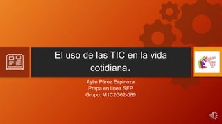 El uso de las TIC en la vida
cotidiana.
Aylin Pérez Espinoza
Prepa en línea SEP
Grupo: M1C2G62-089
 