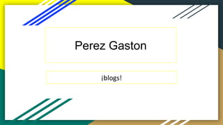 Perez Gaston
¡blogs!
 