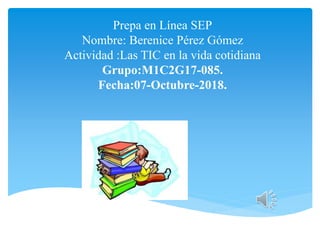 Prepa en Línea SEP
Nombre: Berenice Pérez Gómez
Actividad :Las TIC en la vida cotidiana
Grupo:M1C2G17-085.
Fecha:07-Octubre-2018.
 