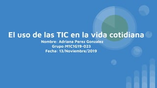 El uso de las TIC en la vida cotidiana
Nombre: Adriana Perez Gonzalez
Grupo:M1C1G19-023
Fecha: 13/Noviembre/2019
 