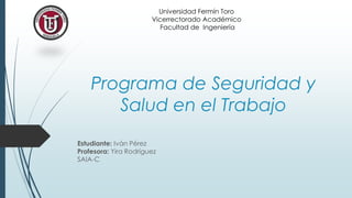Programa de Seguridad y
Salud en el Trabajo
Estudiante: Iván Pérez
Profesora: Yira Rodríguez
SAIA-C
Universidad Fermín Toro
Vicerrectorado Académico
Facultad de Ingeniería
 