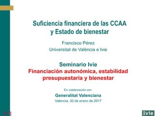 [ 1 ]
Suficiencia financiera de las CCAA
y Estado de bienestar
Francisco Pérez
Universitat de València e Ivie
Seminario Iv...