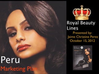 Royal Beauty
                 Lines
                     Presented by:
                 Jaime Christine Perez
                   October 15, 2012




Peru
Marketing Plan
 