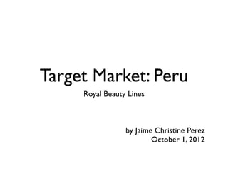 Target Market: Peru
     Royal Beauty Lines



                 by Jaime Christine Perez
                         October 1, 2012
 
