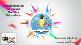 Pérez Vargas Julio César
Ciudad de México, 2020
Implementación
de Nuevos
Modelos
Educativos
 