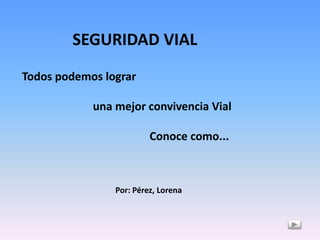 SEGURIDAD VIAL
Todos podemos lograr
una mejor convivencia Vial
Conoce como...

Por: Pérez, Lorena

 