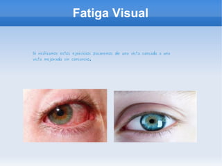 Fatiga Visual
Si realizamos estos ejercicios pasaremos de una vista cansada a una
vista mejorada sin cansancio.
 