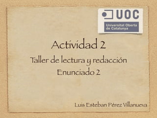Actividad 2
Taller de lectura y redacción
        Enunciado 2



             Luis Esteban Pérez Villanueva
 