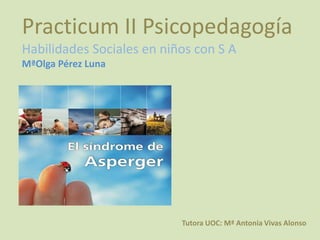 Practicum II Psicopedagogía
Habilidades Sociales en niños con S A
MªOlga Pérez Luna




                           Tutora UOC: Mª Antonia Vivas Alonso
 