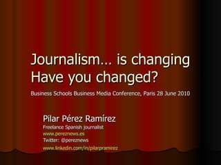 Journalism… is changing Have you changed? Pilar Pérez Ramírez Freelance Spanish journalist www.pereznews.es Twitter: @pereznews  www.linkedin.com/in/pilarpramirez   Business Schools Business Media Conference, Paris 28 June 2010 