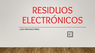 RESIDUOS
ELECTRÓNICOS
LUISA FERNANDA PÉREZ
 