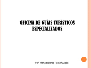 OFICINA DE GUÍAS TURÍSTICOS
ESPECIALIZADOS

1

Por: María Dolores Pérez Oviedo

 