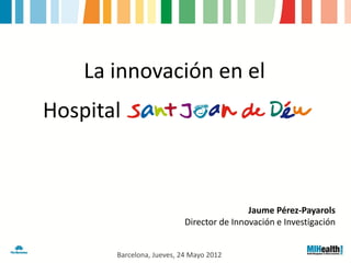 La innovación en el
Hospital



                                           Jaume Pérez-Payarols
                           Director de Innovación e Investigación


       Barcelona, Jueves, 24 Mayo 2012
 