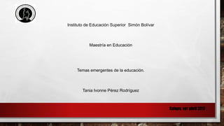 Instituto de Educación Superior Simón Bolívar
Maestría en Educación
Temas emergentes de la educación.
Tania Ivonne Pérez Rodríguez
Xalapa, ver abril 2017
 