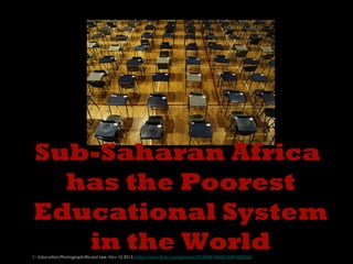 Sub-Saharan Africa
has the Poorest
Educational System
in the World

1.- Education.Photograph.Ricard Lee. Nov 12,2013. http://www.flickr.com/photos/70109407@N00/2097402250/

 