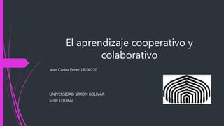 El aprendizaje cooperativo y
colaborativo
Jean Carlos Pérez 18-00220
UNIVERSIDAD SIMON BOLIVAR
SEDE LITORAL
 