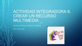 ACTIVIDAD INTEGRADORA 6.
CREAR UN RECURSO
MULTIMEDIA
ROSA ESTRELLA PÉREZ TORRES
M1C1G43-006
 