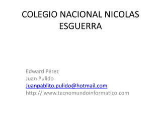 COLEGIO NACIONAL NICOLAS
ESGUERRA
Edward Pérez
Juan Pulido
Juanpablito.pulido@hotmail.com
http://.www.tecnomundoinformatico.com
 