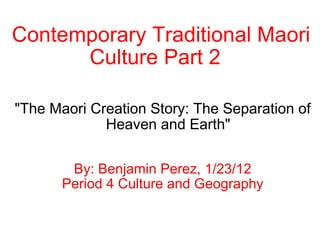 Contemporary Traditional Maori Culture Part 2   &quot;The Maori Creation Story: The Separation of Heaven and Earth&quot; By: Benjamin Perez, 1/23/12 Period 4 Culture and Geography   