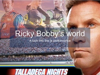 Ricky Bobby’s world
A look into the js performance
 
