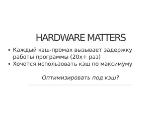 HARDWARE MATTERS
Каждый кэш-промах вызывает задержку
работы программы (20x+ раз)
Хочется использовать кэш по максимуму
Оптимизировать под кэш?
 