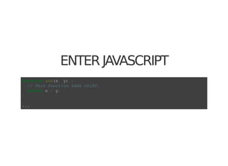 ENTER JAVASCRIPT
function add(x, y) {
  // This function adds stuff.
  return x + y;
}
...
 