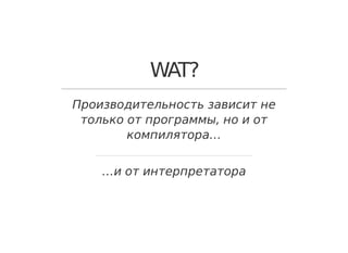 WAT?
Производительность зависит не
только от программы, но и от
компилятора…
…и от интерпретатора
 
