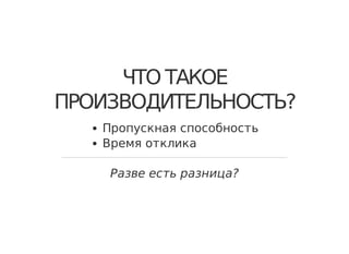 ЧТО ТАКОЕ
ПРОИЗВОДИТЕЛЬНОСТЬ?
Пропускная способность
Время отклика
Разве есть разница?
 