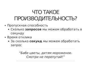 ЧТО ТАКОЕ
ПРОИЗВОДИТЕЛЬНОСТЬ?
Пропускная способность
Сколько запросов мы можем обработать в
секунду
Время отклика
За сколько секунд мы можем обработать
запрос
“Бабе цветы, дитям мороженое.
Смотри не перепутай!”
 