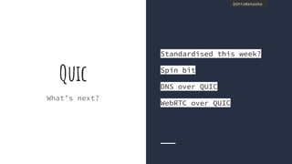 @thisNatasha@thisNatasha
Quic
What’s next?
Standardised this week?
Spin bit
DNS over QUIC
WebRTC over QUIC
 