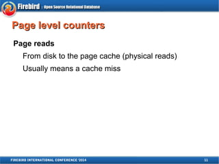 PPaaggee lleevveell ccoouunntteerrss 
Page reads 
From disk to the page cache (physical reads) 
Usually means a cache miss 
FIREBIRD INTERNATIONAL CONFERENCE '2014 11 
 