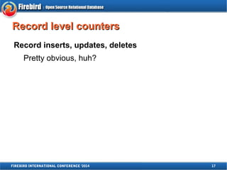 RReeccoorrdd lleevveell ccoouunntteerrss 
Record inserts, updates, deletes 
Pretty obvious, huh? 
FIREBIRD INTERNATIONAL CONFERENCE '2014 17 
 