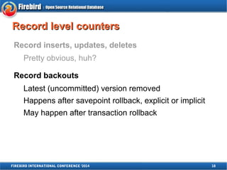 RReeccoorrdd lleevveell ccoouunntteerrss 
Record inserts, updates, deletes 
Pretty obvious, huh? 
Record backouts 
Latest (uncommitted) version removed 
Happens after savepoint rollback, explicit or implicit 
May happen after transaction rollback 
FIREBIRD INTERNATIONAL CONFERENCE '2014 18 
 