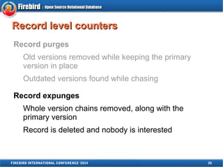 RReeccoorrdd lleevveell ccoouunntteerrss 
Record purges 
Old versions removed while keeping the primary 
version in place 
Outdated versions found while chasing 
Record expunges 
Whole version chains removed, along with the 
primary version 
Record is deleted and nobody is interested 
FIREBIRD INTERNATIONAL CONFERENCE '2014 20 
 