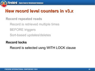 NNeeww rreeccoorrdd lleevveell ccoouunntteerrss iinn vv33..xx 
Record repeated reads 
Record is retrieved multiple times 
BEFORE triggers 
Sort-based updates/deletes 
Record locks 
Record is selected usng WITH LOCK clause 
FIREBIRD INTERNATIONAL CONFERENCE '2014 22 
 