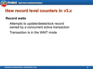 NNeeww rreeccoorrdd lleevveell ccoouunntteerrss iinn vv33..xx 
Record waits 
Attempts to update/delete/lock record 
owned by a concurrent active transaction 
Transaction is in the WAIT mode 
FIREBIRD INTERNATIONAL CONFERENCE '2014 23 
 