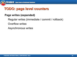 TTOODDOO:: ppaaggee lleevveell ccoouunntteerrss 
Page writes (expanded) 
Regular writes (immediate / commit / rollback) 
Overflow writes 
Asynchronous writes 
FIREBIRD INTERNATIONAL CONFERENCE '2014 28 
 