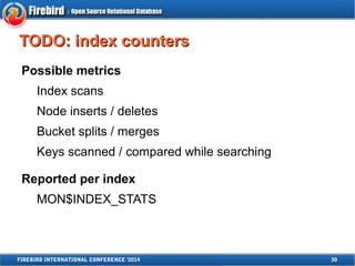 TTOODDOO:: iinnddeexx ccoouunntteerrss 
Possible metrics 
Index scans 
Node inserts / deletes 
Bucket splits / merges 
Keys scanned / compared while searching 
Reported per index 
MON$INDEX_STATS 
FIREBIRD INTERNATIONAL CONFERENCE '2014 30 
 