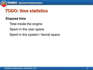 TTOODDOO:: ttiimmee ssttaattiissttiiccss 
Elapsed time 
Total inside the engine 
Spent in the user space 
Spent in the system / kernel space 
FIREBIRD INTERNATIONAL CONFERENCE '2014 32 
 
