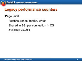 LLeeggaaccyy ppeerrffoorrmmaannccee ccoouunntteerrss 
Page level 
Fetches, reads, marks, writes 
Shared in SS, per connection in CS 
Available via API 
FIREBIRD INTERNATIONAL CONFERENCE '2014 6 
 